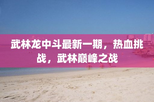 武林龍中斗最新一期，熱血挑戰(zhàn)，武林巔峰之戰(zhàn)