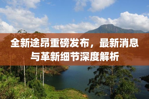 全新途昂重磅發(fā)布，最新消息與革新細(xì)節(jié)深度解析