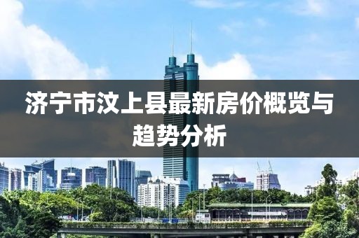 濟(jì)寧市汶上縣最新房價概覽與趨勢分析
