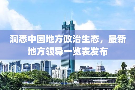 洞悉中國地方政治生態(tài)，最新地方領導一覽表發(fā)布
