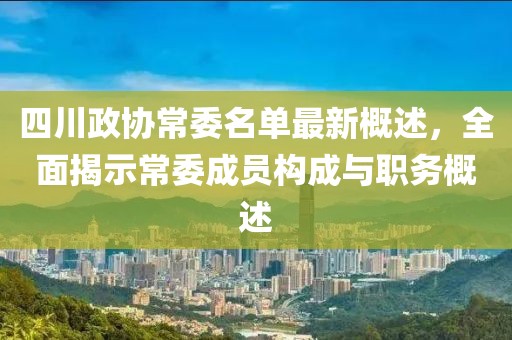 四川政協(xié)常委名單最新概述，全面揭示常委成員構(gòu)成與職務(wù)概述
