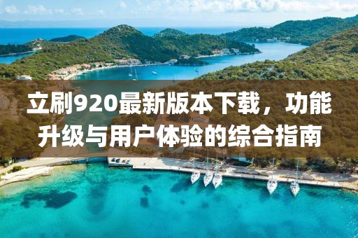 立刷920最新版本下載，功能升級與用戶體驗的綜合指南
