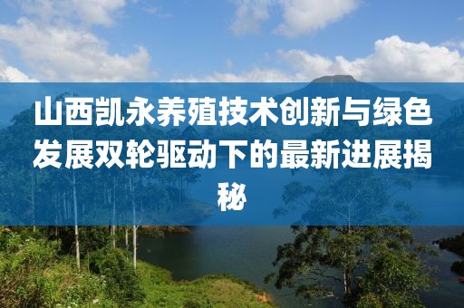 山西凱永養(yǎng)殖技術創(chuàng)新與綠色發(fā)展雙輪驅動下的最新進展揭秘