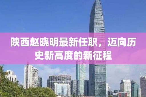 陜西趙曉明最新任職，邁向歷史新高度的新征程