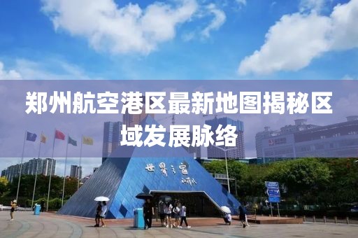 鄭州航空港區(qū)最新地圖揭秘區(qū)域發(fā)展脈絡(luò)