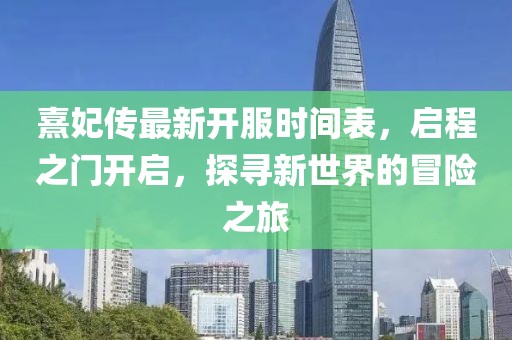 熹妃傳最新開服時間表，啟程之門開啟，探尋新世界的冒險之旅