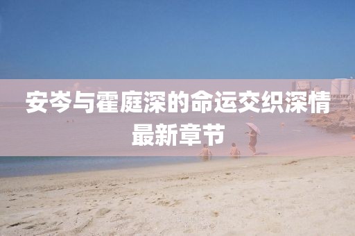 安岑與霍庭深的命運(yùn)交織深情最新章節(jié)