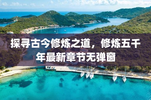 探尋古今修煉之道，修煉五千年最新章節(jié)無彈窗