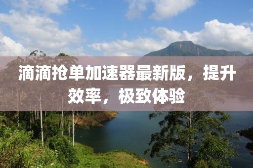 滴滴搶單加速器最新版，提升效率，極致體驗(yàn)