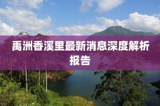 禹洲香溪里最新消息深度解析報告