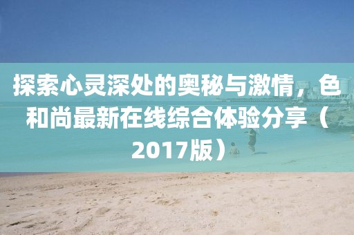 探索心靈深處的奧秘與激情，色和尚最新在線綜合體驗分享（2017版）