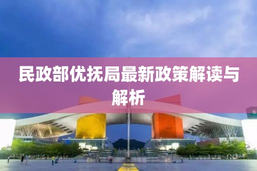 民政部?jī)?yōu)撫局最新政策解讀與解析