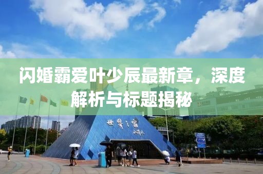 閃婚霸愛(ài)葉少辰最新章，深度解析與標(biāo)題揭秘