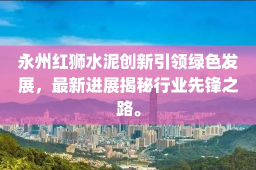 永州紅獅水泥創(chuàng)新引領綠色發(fā)展，最新進展揭秘行業(yè)先鋒之路。