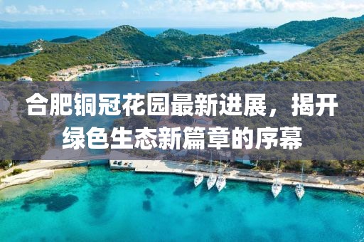 合肥銅冠花園最新進(jìn)展，揭開(kāi)綠色生態(tài)新篇章的序幕