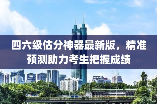 四六級估分神器最新版，精準預測助力考生把握成績