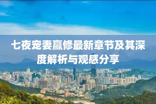 七夜寵妻贏修最新章節(jié)及其深度解析與觀感分享