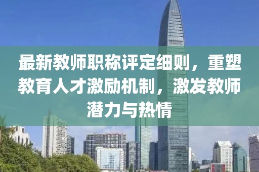 最新教師職稱評定細(xì)則，重塑教育人才激勵機(jī)制，激發(fā)教師潛力與熱情