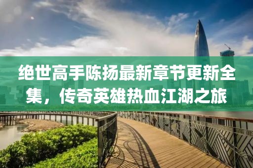 絕世高手陳揚(yáng)最新章節(jié)更新全集，傳奇英雄熱血江湖之旅