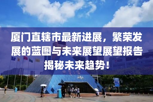 廈門直轄市最新進展，繁榮發(fā)展的藍圖與未來展望展望報告揭秘未來趨勢！