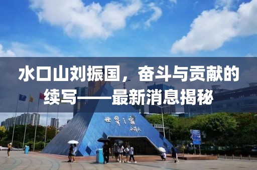 水口山劉振國，奮斗與貢獻的續(xù)寫——最新消息揭秘