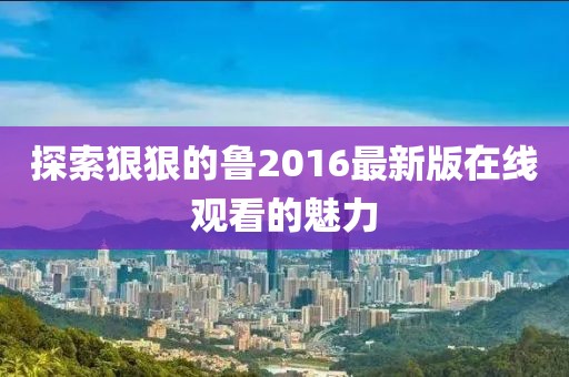 探索狠狠的魯2016最新版在線觀看的魅力