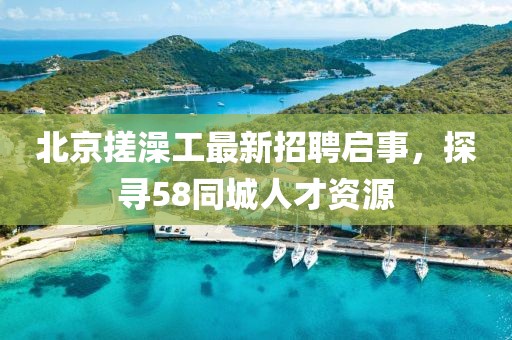 北京搓澡工最新招聘啟事，探尋58同城人才資源