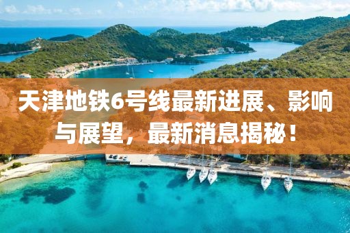 天津地鐵6號線最新進展、影響與展望，最新消息揭秘！