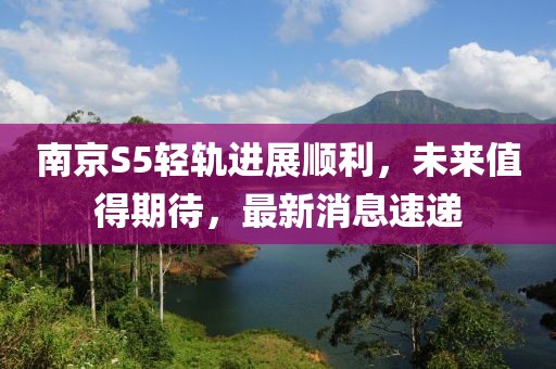 南京S5輕軌進(jìn)展順利，未來值得期待，最新消息速遞