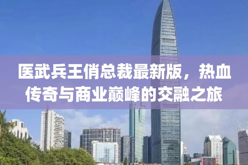 醫(yī)武兵王俏總裁最新版，熱血傳奇與商業(yè)巔峰的交融之旅