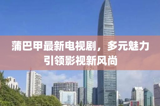 蒲巴甲最新電視劇，多元魅力引領(lǐng)影視新風(fēng)尚