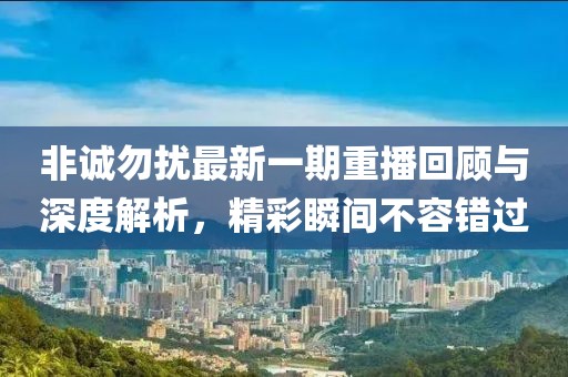 非誠勿擾最新一期重播回顧與深度解析，精彩瞬間不容錯(cuò)過