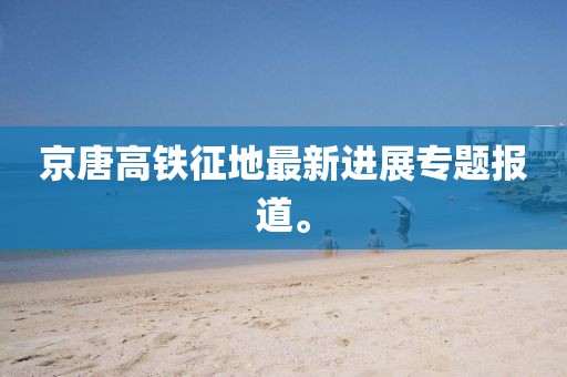 京唐高鐵征地最新進展專題報道。