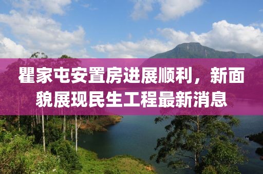 瞿家屯安置房進(jìn)展順利，新面貌展現(xiàn)民生工程最新消息