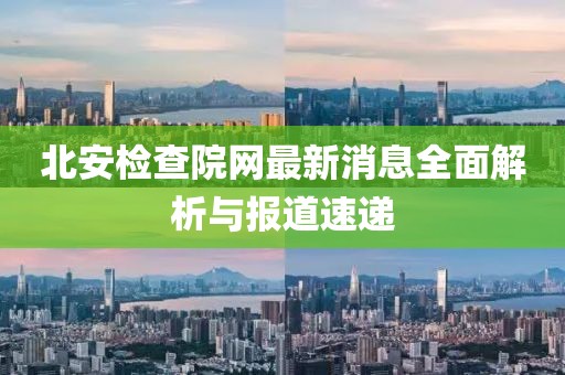 北安檢查院網(wǎng)最新消息全面解析與報(bào)道速遞
