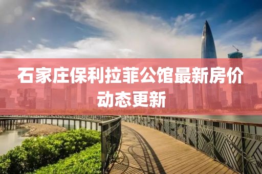 石家莊保利拉菲公館最新房價動態(tài)更新