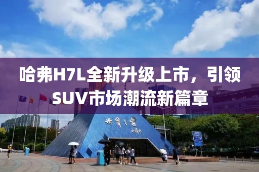 哈弗H7L全新升級上市，引領SUV市場潮流新篇章