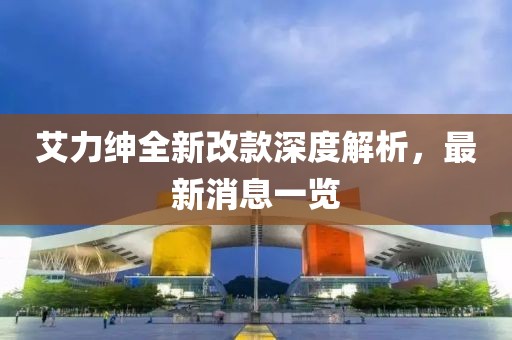 艾力紳全新改款深度解析，最新消息一覽