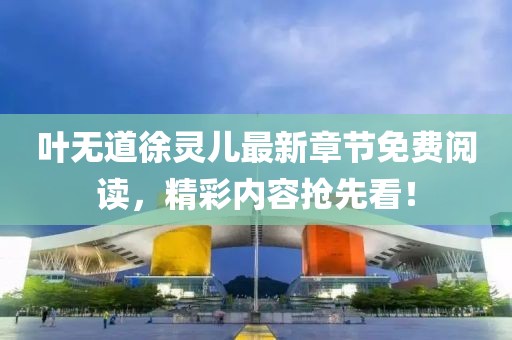 葉無(wú)道徐靈兒最新章節(jié)免費(fèi)閱讀，精彩內(nèi)容搶先看！