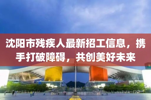 沈陽市殘疾人最新招工信息，攜手打破障礙，共創(chuàng)美好未來