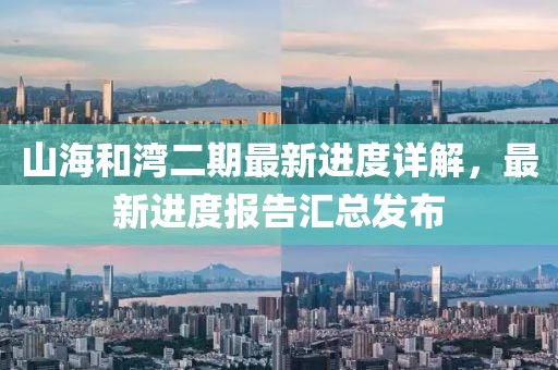 山海和灣二期最新進(jìn)度詳解，最新進(jìn)度報告匯總發(fā)布