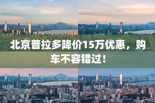 北京普拉多降價15萬優(yōu)惠，購車不容錯過！