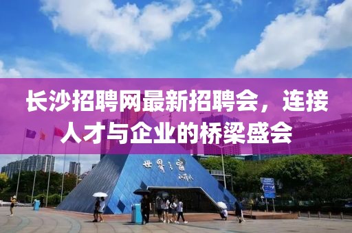 長(zhǎng)沙招聘網(wǎng)最新招聘會(huì)，連接人才與企業(yè)的橋梁盛會(huì)