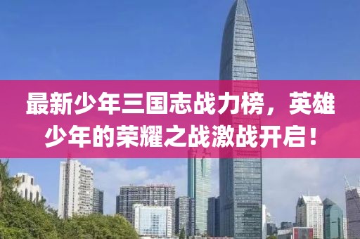 最新少年三國志戰(zhàn)力榜，英雄少年的榮耀之戰(zhàn)激戰(zhàn)開啟！