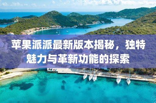 蘋果派派最新版本揭秘，獨(dú)特魅力與革新功能的探索