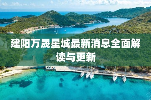 建陽萬晟星城最新消息全面解讀與更新