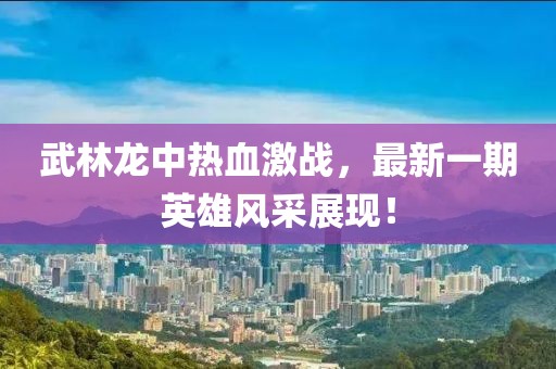 武林龍中熱血激戰(zhàn)，最新一期英雄風(fēng)采展現(xiàn)！
