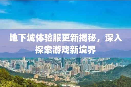 地下城體驗服更新揭秘，深入探索游戲新境界