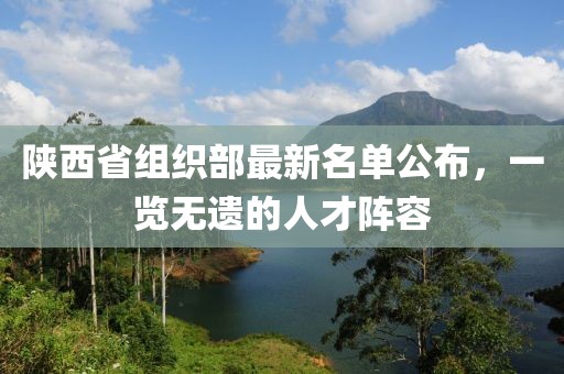 陜西省組織部最新名單公布，一覽無(wú)遺的人才陣容