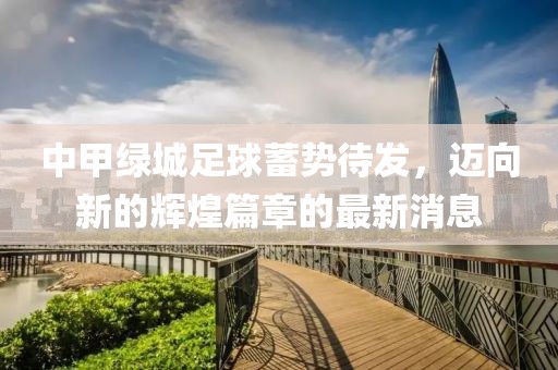中甲綠城足球蓄勢待發(fā)，邁向新的輝煌篇章的最新消息